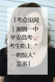 考点见闻｜湘钢一中平安高考，考生吃上“一鸣惊人”菜系