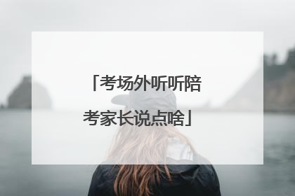 考场外听听陪考家长说点啥