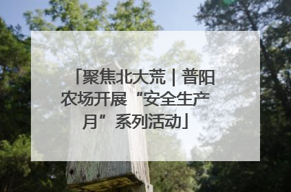 聚焦北大荒｜普阳农场开展“安全生产月”系列活动