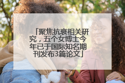 聚焦抗衰相关研究，五个女博士今年已于国际知名期刊发布3篇论文