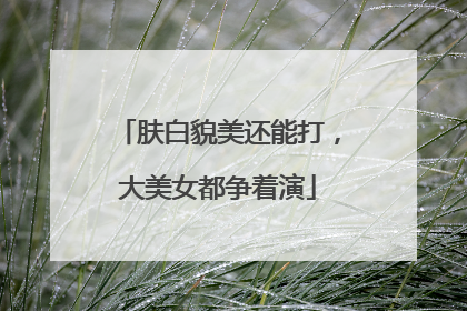 肤白貌美还能打，大美女都争着演