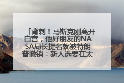 背刺！马斯克刚离开白宫，他好朋友的NASA局长提名就被特朗普撤销：新人选要在太空实现“美国优先”