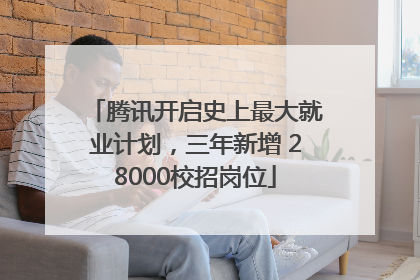 腾讯开启史上最大就业计划，三年新增 28000校招岗位