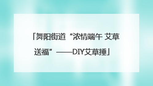 舞阳街道“浓情端午 艾草送福”——DIY艾草捶