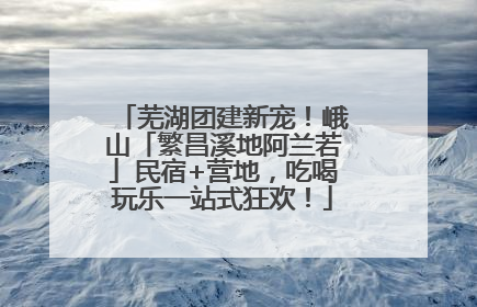 芜湖团建新宠！峨山「繁昌溪地阿兰若」民宿+营地，吃喝玩乐一站式狂欢！