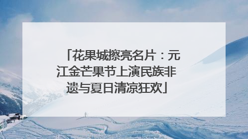 花果城擦亮名片：元江金芒果节上演民族非遗与夏日清凉狂欢