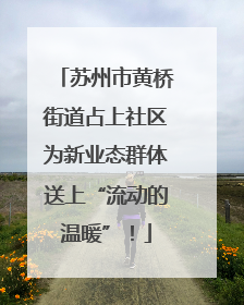 苏州市黄桥街道占上社区为新业态群体送上“流动的温暖”！