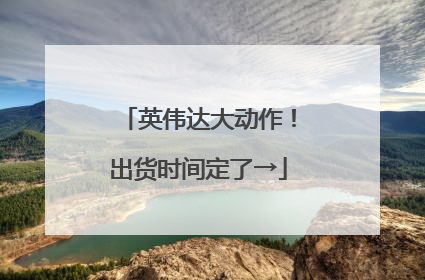 英伟达大动作！出货时间定了→