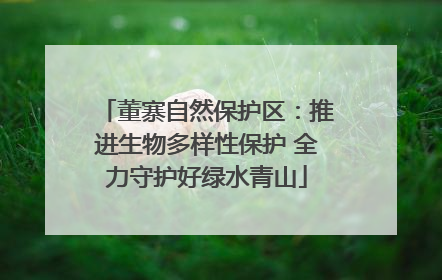 董寨自然保护区：推进生物多样性保护 全力守护好绿水青山