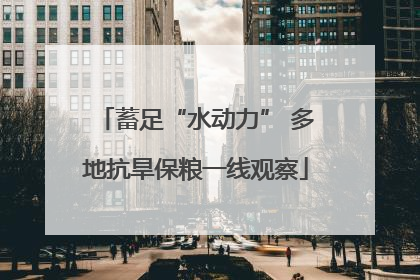 蓄足“水动力” 多地抗旱保粮一线观察