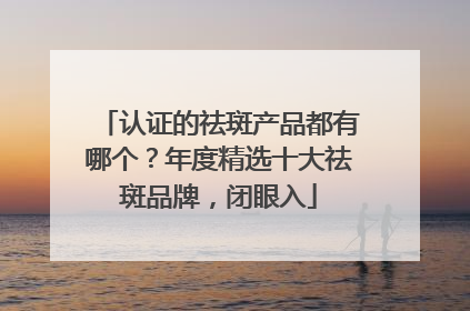 认证的祛斑产品都有哪个？年度精选十大祛斑品牌，闭眼入