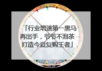 行业增速第一黑马再出手，爷爷不泡茶打造今夏复购王者