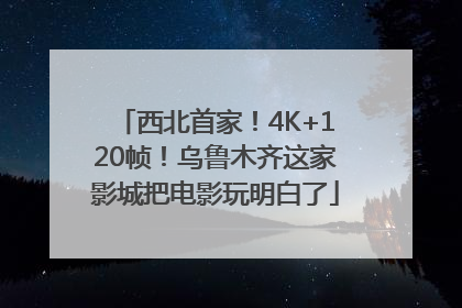 西北首家！4K+120帧！乌鲁木齐这家影城把电影玩明白了