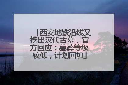 西安地铁沿线又挖出汉代古墓，官方回应：墓葬等级较低，计划回填