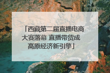 西藏第二届直播电商大赛落幕 直播带货成高原经济新引擎