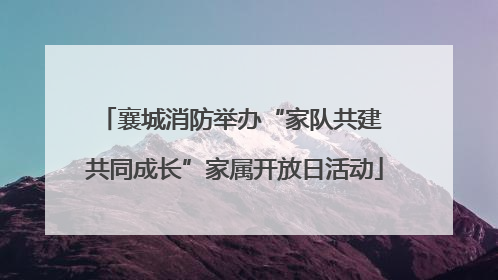 襄城消防举办“家队共建 共同成长”家属开放日活动