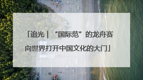 追光｜“国际范”的龙舟赛 向世界打开中国文化的大门