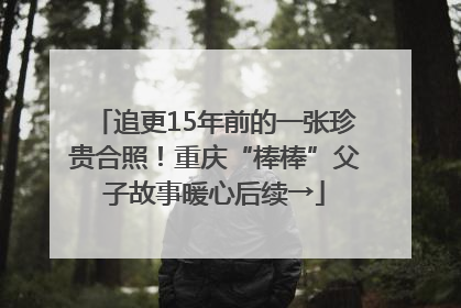 追更15年前的一张珍贵合照！重庆“棒棒”父子故事暖心后续→