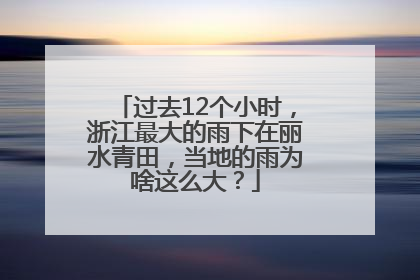 过去12个小时，浙江最大的雨下在丽水青田，当地的雨为啥这么大？