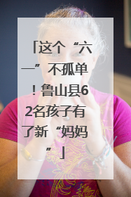 这个“六一”不孤单！鲁山县62名孩子有了新“妈妈”