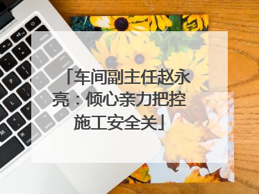 车间副主任赵永亮：倾心亲力把控施工安全关
