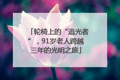 轮椅上的“追光者”，91岁老人跨越三年的光明之旅