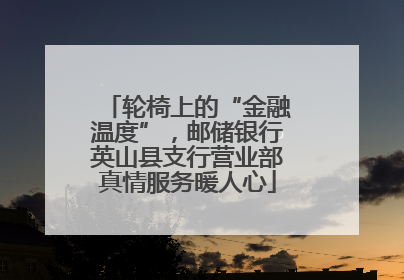 轮椅上的“金融温度”，邮储银行英山县支行营业部真情服务暖人心