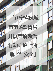 辽宁省凤城市市场监管局开展专项整治行动守护“油瓶子”安全