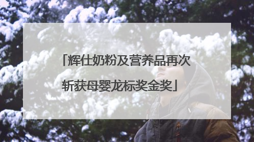 辉仕奶粉及营养品再次斩获母婴龙标奖金奖