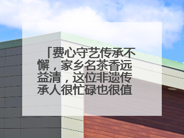 费心守艺传承不懈，家乡名茶香远益清，这位非遗传承人很忙碌也很值得总结
