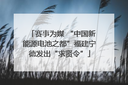 赛事为媒 “中国新能源电池之都”福建宁德发出“求贤令”