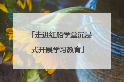 走进红船学堂沉浸式开展学习教育