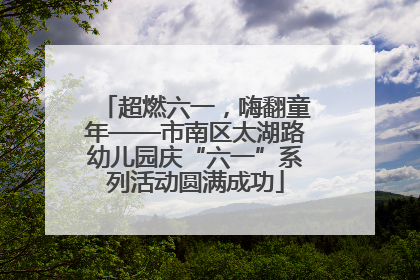 超燃六一，嗨翻童年——市南区太湖路幼儿园庆“六一”系列活动圆满成功