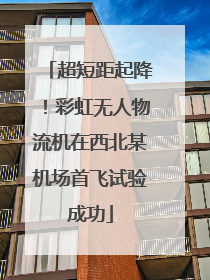 超短距起降！彩虹无人物流机在西北某机场首飞试验成功