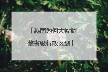 越南为何大幅调整省级行政区划