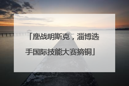 鏖战明斯克，淄博选手国际技能大赛摘铜