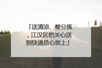 送清凉、帮分拣，江汉区把关心送到快递员心坎上