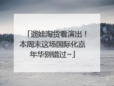 遛娃淘货看演出！本周末这场国际化嘉年华别错过~