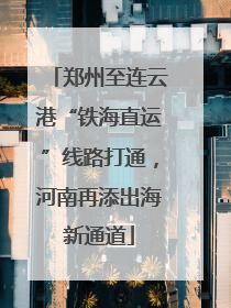 郑州至连云港“铁海直运”线路打通，河南再添出海新通道