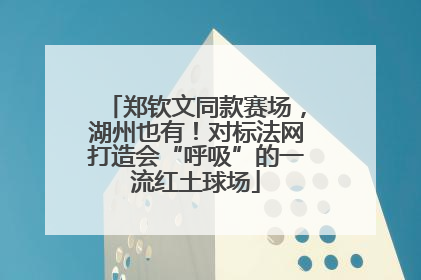 郑钦文同款赛场，湖州也有！对标法网打造会“呼吸”的一流红土球场