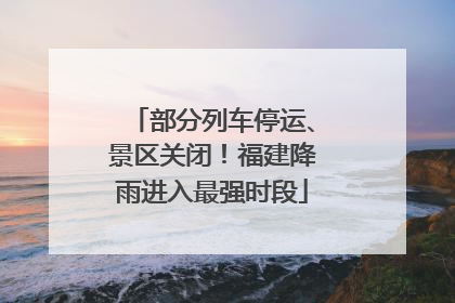 部分列车停运、景区关闭！福建降雨进入最强时段