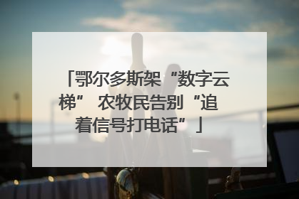 鄂尔多斯架“数字云梯” 农牧民告别“追着信号打电话”