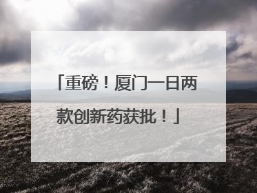 重磅！厦门一日两款创新药获批！