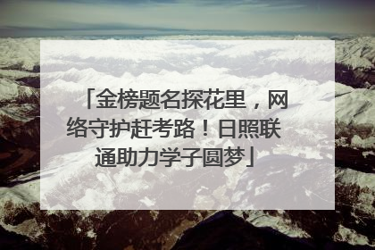 金榜题名探花里，网络守护赶考路！日照联通助力学子圆梦