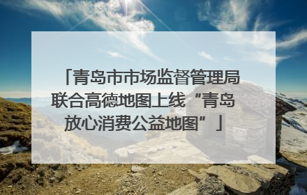 青岛市市场监督管理局联合高德地图上线“青岛放心消费公益地图”