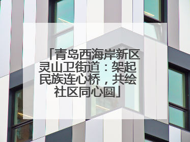 青岛西海岸新区灵山卫街道：架起民族连心桥，共绘社区同心圆