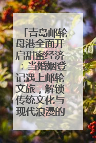 青岛邮轮母港全面开启甜蜜经济：当婚姻登记遇上邮轮文旅，解锁传统文化与现代浪漫的双重密码