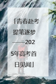 青春赴考 提笔逐梦——2025年高考首日见闻