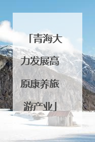 青海大力发展高原康养旅游产业