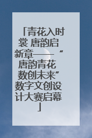 青花入时裳 唐韵启新章——“唐韵青花 数创未来”数字文创设计大赛启幕